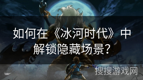 如何在《冰河时代》中解锁隐藏场景？