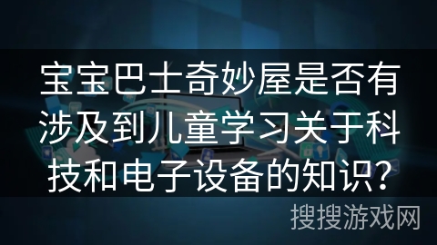 宝宝巴士奇妙屋是否有涉及到儿童学习关于科技和电子设备的知识？