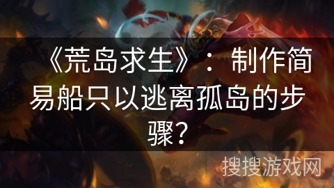 《荒岛求生》：制作简易船只以逃离孤岛的步骤？