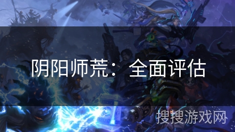 阴阳师荒:全面评估 阴阳师荒:全面评估