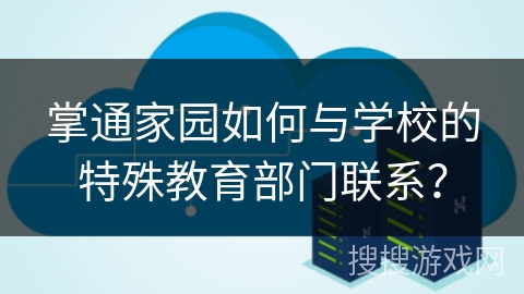 掌通家园如何与学校的特殊教育部门联系？