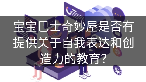 宝宝巴士奇妙屋是否有提供关于自我表达和创造力的教育? 宝宝巴士奇妙屋是否有提供关于自我表达和创造力的教育?