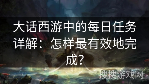 大话西游中的每日任务详解：怎样最有效地完成？