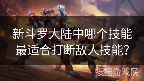 新斗罗大陆中哪个技能最适合打断敌人技能？