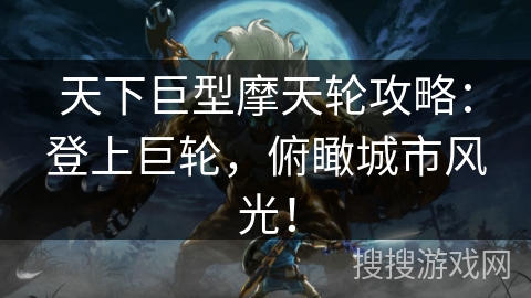 天下巨型摩天轮攻略:登上巨轮,俯瞰城市风光! 天下巨型摩天轮攻略:登上巨轮,俯瞰城市风光!