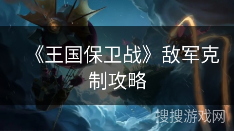 《王国保卫战》敌军克制攻略
