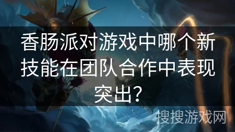 香肠派对游戏中哪个新技能在团队合作中表现突出？