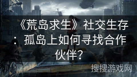 《荒岛求生》社交生存：孤岛上如何寻找合作伙伴？