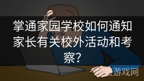 掌通家园学校如何通知家长有关校外活动和考察？