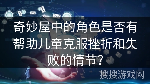 奇妙屋中的角色是否有帮助儿童克服挫折和失败的情节? 奇妙屋中的角色是否有帮助儿童克服挫折和失败的情节?