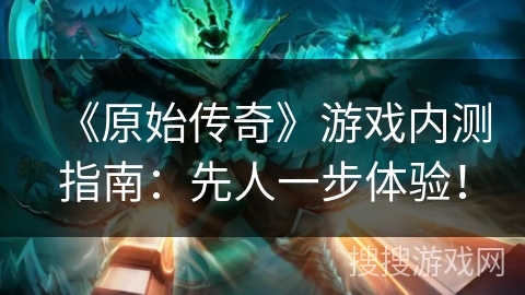 《原始传奇》游戏内测指南:先人一步体验! 《原始传奇》游戏内测指南:先人一步体验!