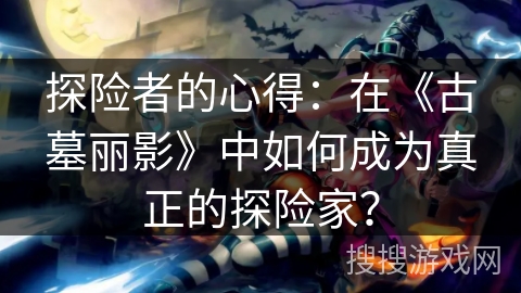 探险者的心得:在《古墓丽影》中如何成为真正的探险家? 探险者的心得:在《古墓丽影》中如何成为真正的探险家?