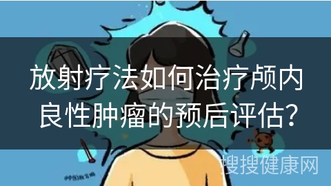 放射疗法如何治疗颅内良性肿瘤的预后评估？