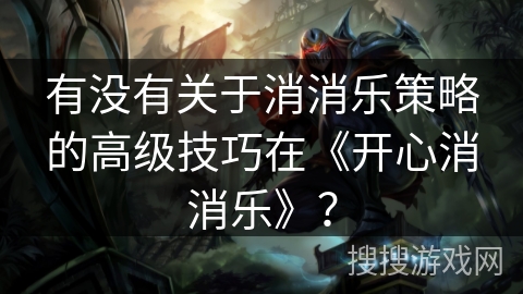 有没有关于消消乐策略的高级技巧在《开心消消乐》? 有没有关于消消乐策略的高级技巧在《开心消消乐》?