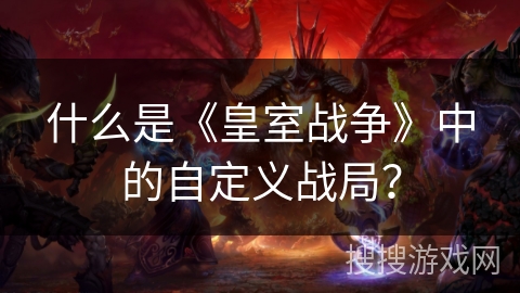 什么是《皇室战争》中的自定义战局？
