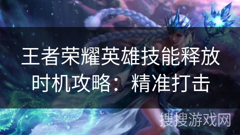 王者荣耀英雄技能释放时机攻略：精准打击