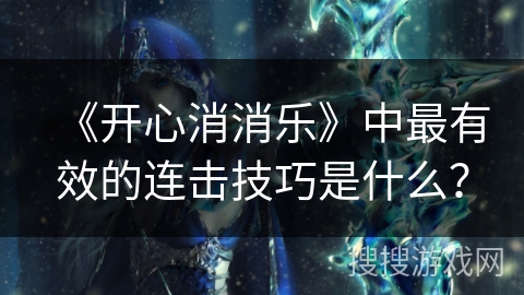 《开心消消乐》中最有效的连击技巧是什么？
