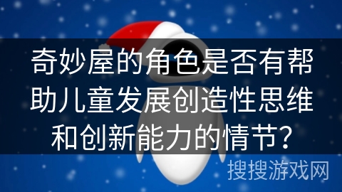 奇妙屋的角色是否有帮助儿童发展创造性思维和创新能力的情节？