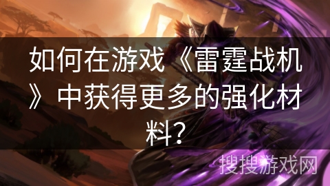 如何在游戏《雷霆战机》中获得更多的强化材料？