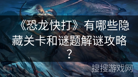 《恐龙快打》有哪些隐藏关卡和谜题解谜攻略? 《恐龙快打》有哪些隐藏关卡和谜题解谜攻略?