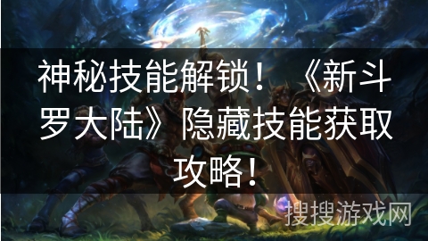 神秘技能解锁！《新斗罗大陆》隐藏技能获取攻略！