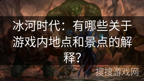 冰河时代：有哪些关于游戏内地点和景点的解释？