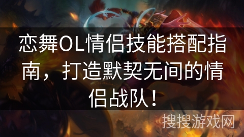 恋舞OL情侣技能搭配指南,打造默契无间的情侣战队! 恋舞OL情侣技能搭配指南,打造默契无间的情侣战队!