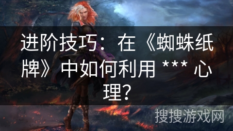 进阶技巧：在《蜘蛛纸牌》中如何利用 *** 心理？