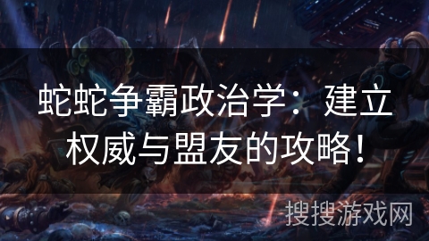 蛇蛇争霸政治学:建立权威与盟友的攻略! 蛇蛇争霸政治学:建立权威与盟友的攻略!