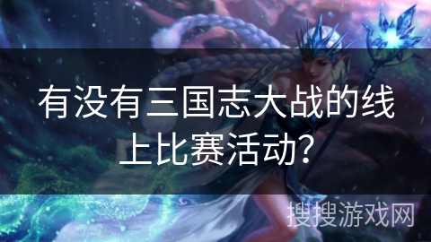 有没有三国志大战的线上比赛活动？