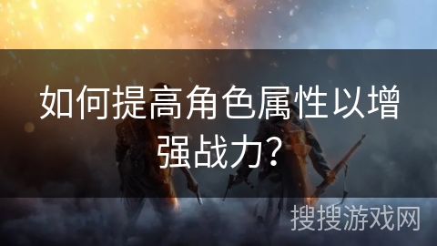如何提高角色属性以增强战力? 如何提高角色属性以增强战力?