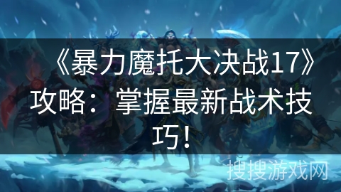 《暴力魔托大决战17》攻略：掌握最新战术技巧！