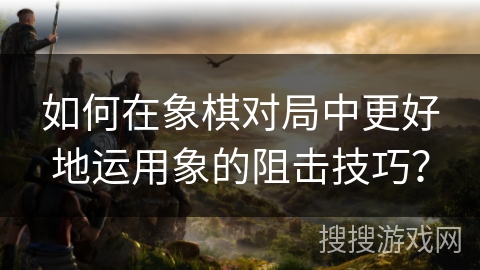 如何在象棋对局中更好地运用象的阻击技巧? 如何在象棋对局中更好地运用象的阻击技巧?
