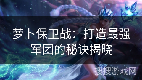 萝卜保卫战：打造最强军团的秘诀揭晓