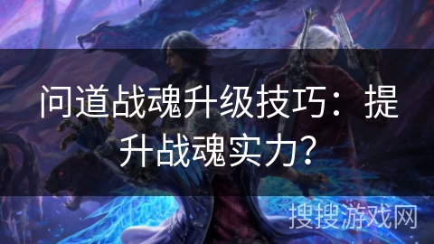 问道战魂升级技巧：提升战魂实力？
