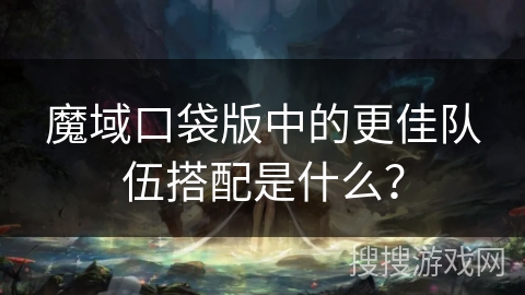 魔域口袋版中的更佳队伍搭配是什么？
