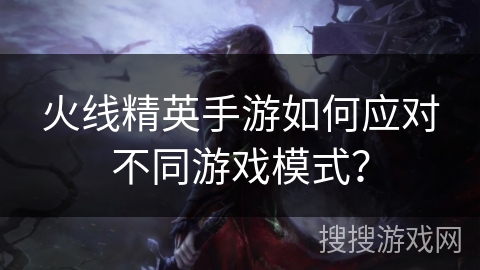 火线精英手游如何应对不同游戏模式？