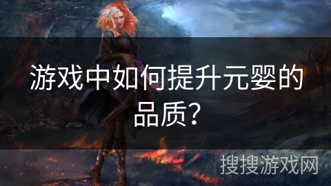 游戏中如何提升元婴的品质? 游戏中如何提升元婴的品质?