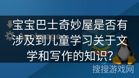 宝宝巴士奇妙屋是否有涉及到儿童学习关于文学和写作的知识? 宝宝巴士奇妙屋是否有涉及到儿童学习关于文学和写作的知识?