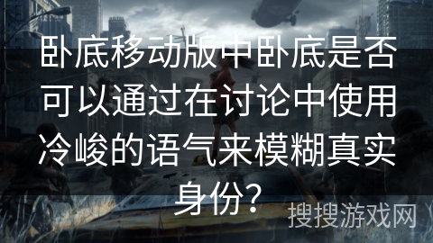 卧底移动版中卧底是否可以通过在讨论中使用冷峻的语气来模糊真实身份？