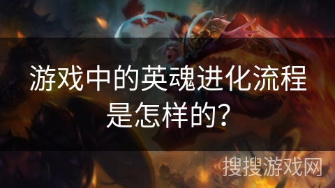 游戏中的英魂进化流程是怎样的? 游戏中的英魂进化流程是怎样的?