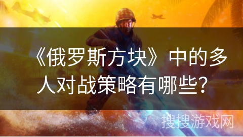 《俄罗斯方块》中的多人对战策略有哪些？