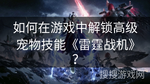 如何在游戏中解锁高级宠物技能《雷霆战机》? 如何在游戏中解锁高级宠物技能《雷霆战机》?