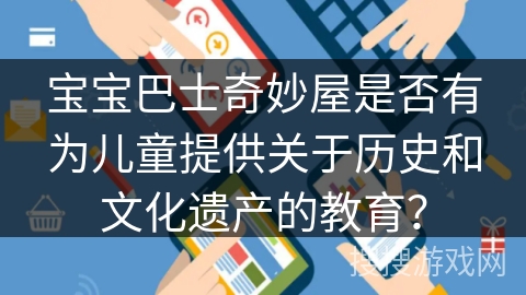 宝宝巴士奇妙屋是否有为儿童提供关于历史和文化遗产的教育? 宝宝巴士奇妙屋是否有为儿童提供关于历史和文化遗产的教育?