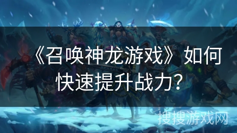 《召唤神龙游戏》如何快速提升战力? 《召唤神龙游戏》如何快速提升战力?