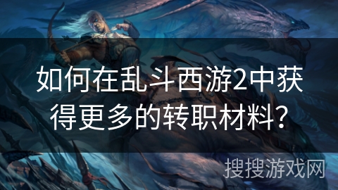 如何在乱斗西游2中获得更多的转职材料？