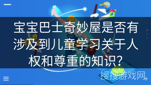 宝宝巴士奇妙屋是否有涉及到儿童学习关于人权和尊重的知识? 宝宝巴士奇妙屋是否有涉及到儿童学习关于人权和尊重的知识?
