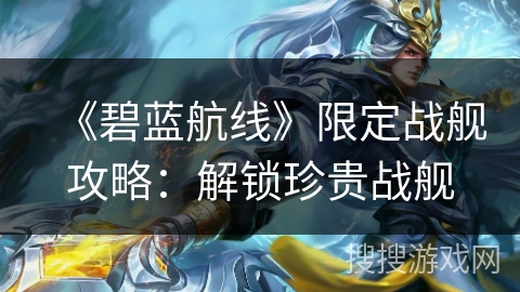 《碧蓝航线》限定战舰攻略：解锁珍贵战舰