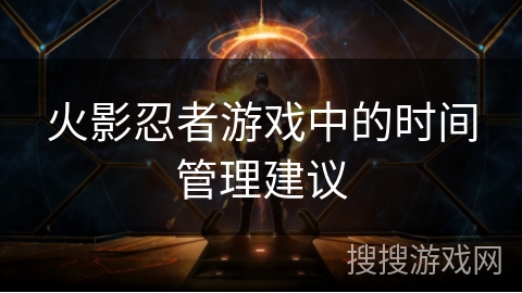 火影忍者游戏中的时间管理建议