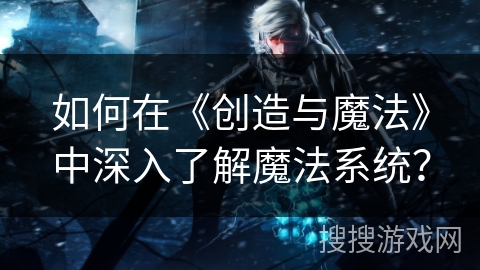 如何在《创造与魔法》中深入了解魔法系统？